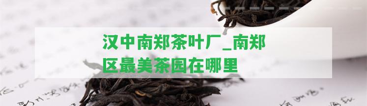 漢中南鄭茶葉廠_南鄭區(qū)最美茶園在哪里