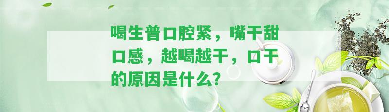 喝生普口腔緊，嘴干甜口感，越喝越干，口干的起因是什么？