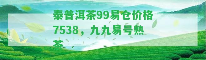 泰普洱茶99易倉(cāng)價(jià)格7538，九九易號(hào)熟茶