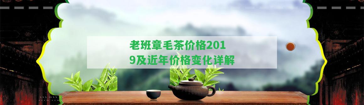 老班章毛茶價(jià)格2019及近年價(jià)格變化詳解