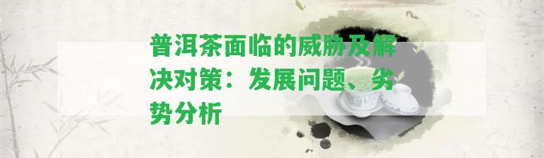 普洱茶面臨的威脅及解決對策：發(fā)展疑問、劣勢分析