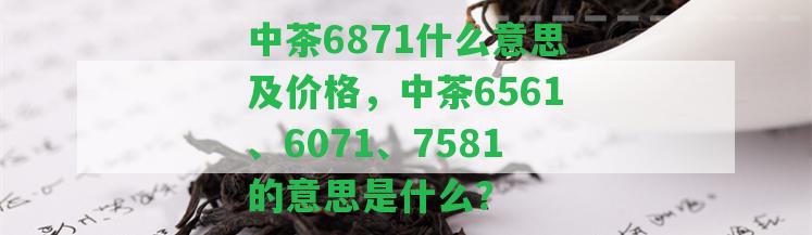 中茶6871什么意思及價(jià)格，中茶6561、6071、7581的意思是什么？