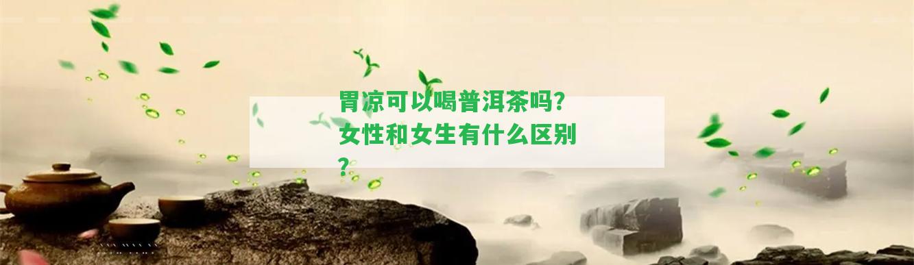 胃涼可以喝普洱茶嗎？女性和女生有什么區(qū)別？