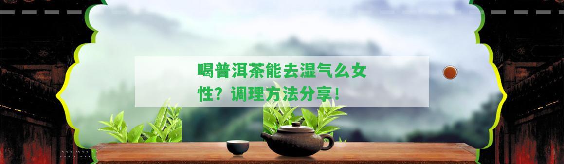 喝普洱茶能去濕氣么女性？調(diào)理方法分享！