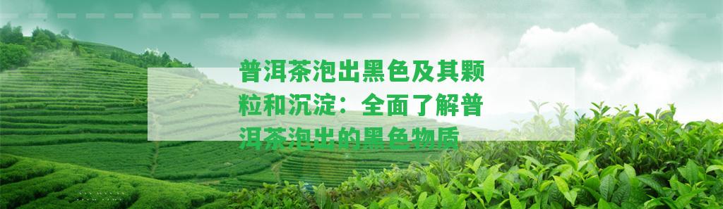 普洱茶泡出黑色及其顆粒和沉淀：全面熟悉普洱茶泡出的黑色物質(zhì)