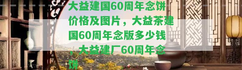 大益建國60周年念餅價格及圖片，大益茶建國60周年念版多少錢，大益建廠60周年念餅