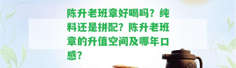 陳升老班章好喝嗎？純料還是拼配？陳升老班章的升值空間及哪年口感？