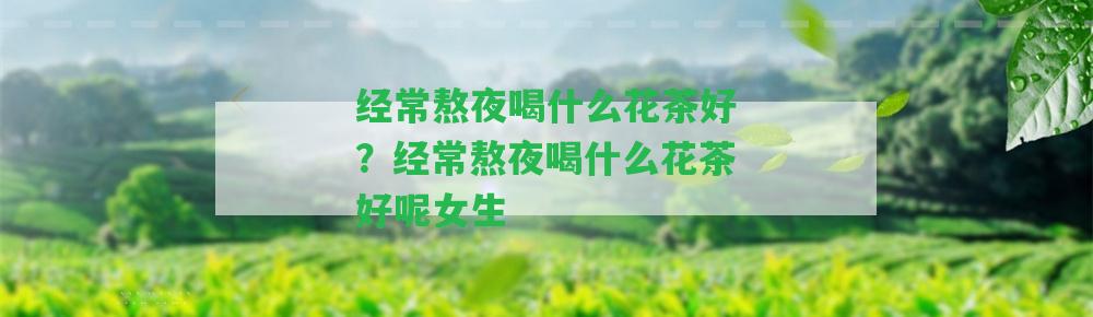 經(jīng)常熬夜喝什么花茶好？經(jīng)常熬夜喝什么花茶好呢女生