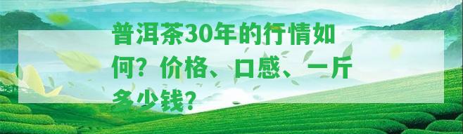 普洱茶30年的行情怎樣？價格、口感、一斤多少錢？