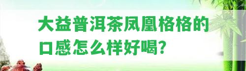 大益普洱茶鳳凰格格的口感怎么樣好喝？