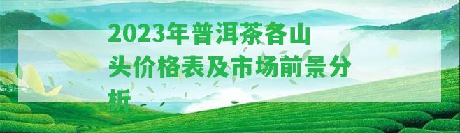 2023年普洱茶各山頭價(jià)格表及市場(chǎng)前景分析