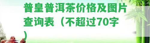 普皇普洱茶價(jià)格及圖片查詢表（不超過70字）