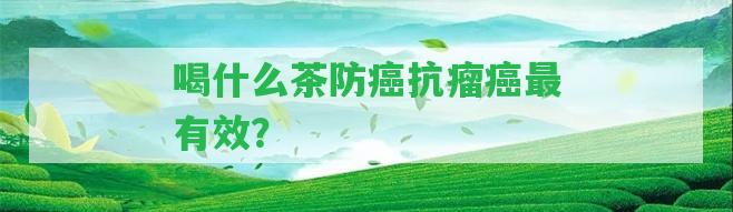 喝什么茶防癌抗瘤癌最有效？