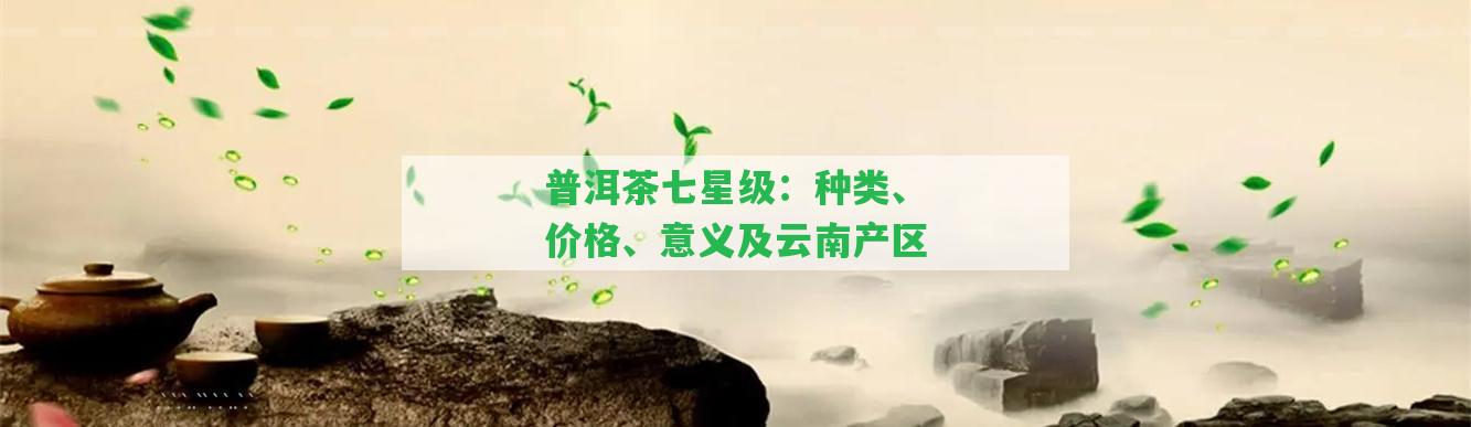 普洱茶七星級：種類、價(jià)格、意義及云南產(chǎn)區(qū)