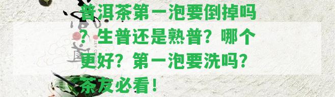 普洱茶第一泡要倒掉嗎？生普還是熟普？哪個(gè)更好？第一泡要洗嗎？茶友必看！