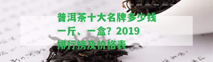 普洱茶十大名牌多少錢一斤、一盒？2019排行榜及價格表