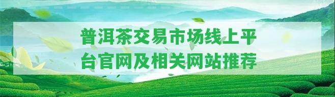 普洱茶交易市場線上平臺官網及相關網站推薦