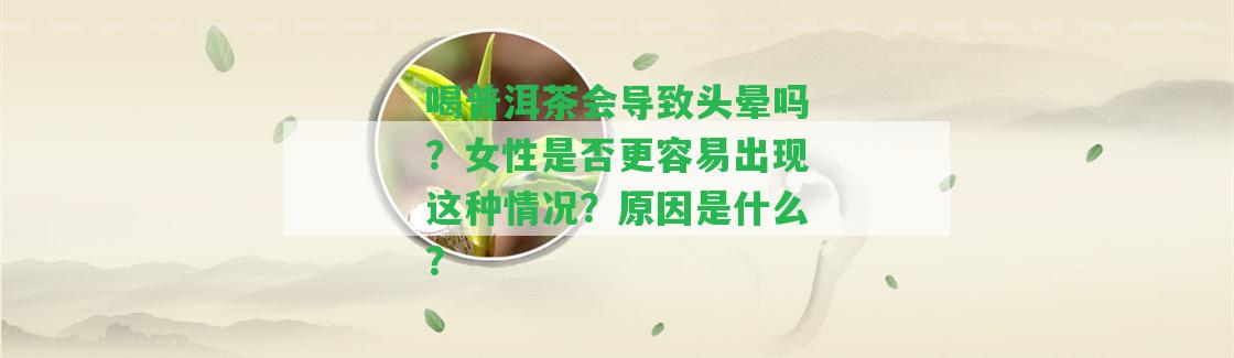 喝普洱茶會引起頭暈嗎？女性是不是更容易出現(xiàn)這類情況？起因是什么？