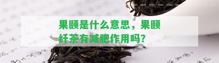 果頤是什么意思，果頤纖茶有減肥作用嗎？