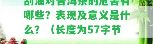 刮油對普洱茶的危害有哪些？表現(xiàn)及意義是什么？（長度為57字節(jié)）