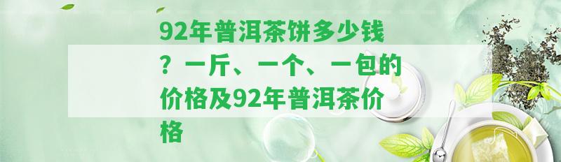 92年普洱茶餅多少錢(qián)？一斤、一個(gè)、一包的價(jià)格及92年普洱茶價(jià)格