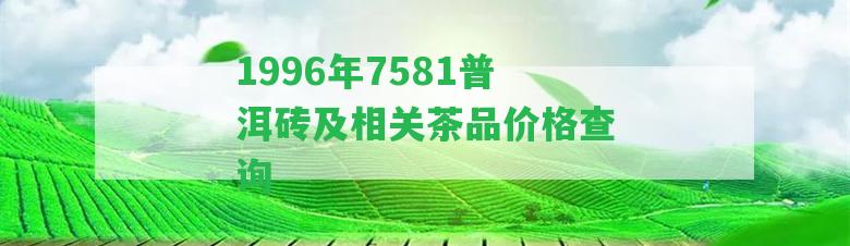 1996年7581普洱磚及相關(guān)茶品價格查詢