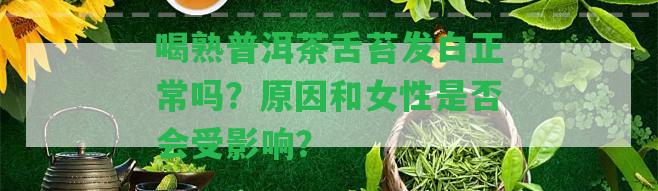 喝熟普洱茶舌苔發(fā)白正常嗎？起因和女性是不是會受作用？