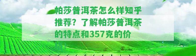 帕莎普洱茶怎么樣知乎推薦？熟悉帕莎普洱茶的特點(diǎn)和357克的價(jià)格！