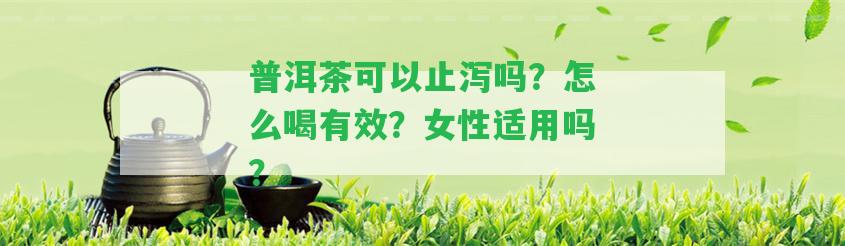 普洱茶可以止瀉嗎？怎么喝有效？女性適用嗎？