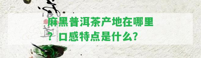 麻黑普洱茶產(chǎn)地在哪里？口感特點(diǎn)是什么？