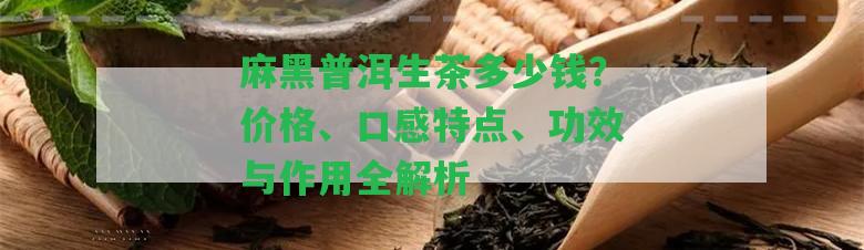 麻黑普洱生茶多少錢？價格、口感特點、功效與作用全解析