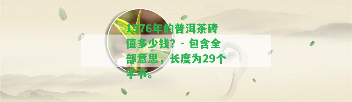 1976年的普洱茶磚值多少錢？- 包含全部意思，長度為29個字節(jié)。