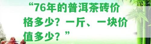 “76年的普洱茶磚價格多少？一斤、一塊價值多少？”