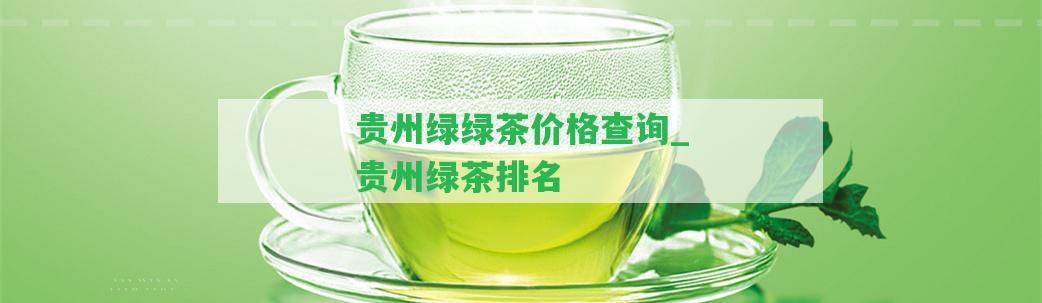 貴州綠綠茶價(jià)格查詢_貴州綠茶排名