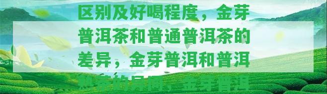 金芽普洱和普通普洱的區(qū)別及好喝程度，金芽普洱茶和普通普洱茶的差異，金芽普洱和普洱熟茶的異同，金芽普洱是熟茶嗎？