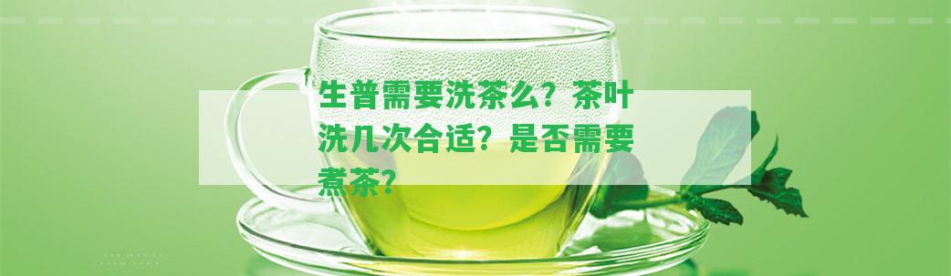 生普需要洗茶么？茶葉洗幾次合適？是不是需要煮茶？