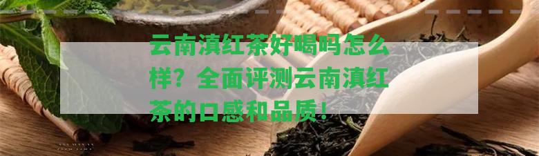 云南滇紅茶好喝嗎怎么樣？全面評(píng)測(cè)云南滇紅茶的口感和品質(zhì)！