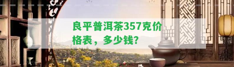 良平普洱茶357克價(jià)格表，多少錢？