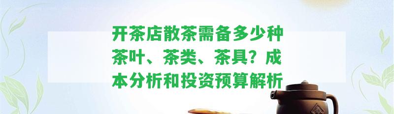 開茶店散茶需備多少種茶葉、茶類、茶具？成本分析和投資預(yù)算解析