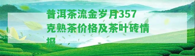 普洱茶流金歲月357克熟茶價格及茶葉磚情報