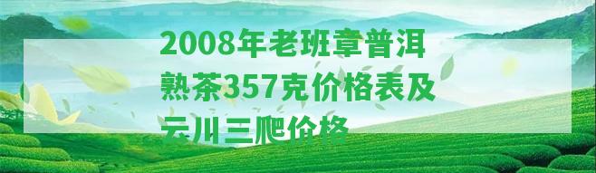 2008年老班章普洱熟茶357克價格表及云川三爬價格