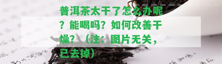 普洱茶太干了怎么辦呢？能喝嗎？怎樣改善干燥？（注：圖片無(wú)關(guān)，已去掉）