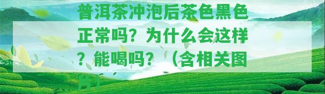 普洱茶沖泡后茶色黑色正常嗎？為什么會這樣？能喝嗎？（含相關(guān)圖片）