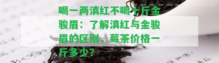 喝一兩滇紅不喝十斤金駿眉：熟悉滇紅與金駿眉的區(qū)別，莓茶價格一斤多少？