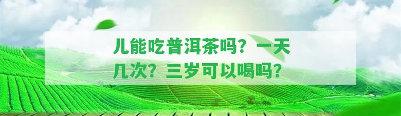 兒能吃普洱茶嗎？一天幾次？三歲可以喝嗎？