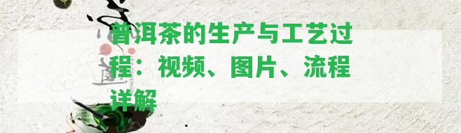 普洱茶的生產(chǎn)與工藝過程：視頻、圖片、流程詳解