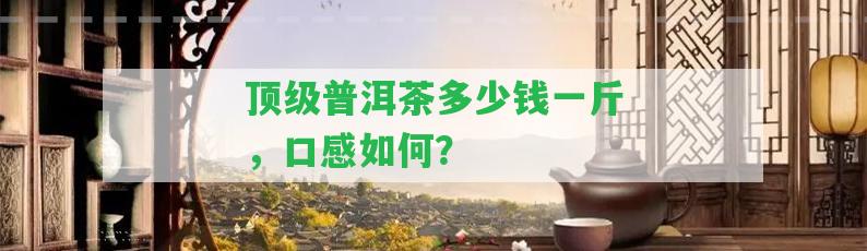 頂級(jí)普洱茶多少錢(qián)一斤，口感怎樣？