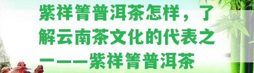 紫祥箐普洱茶怎樣，熟悉云南茶文化的代表之一——紫祥箐普洱茶