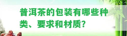 普洱茶的包裝有哪些種類、請(qǐng)求和材質(zhì)？