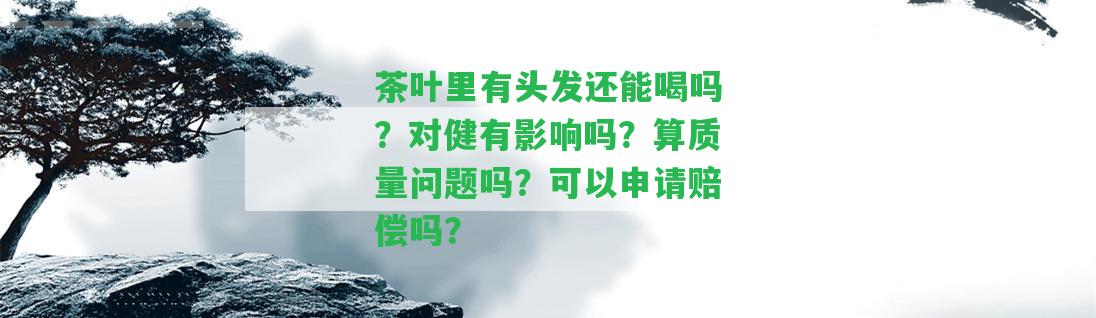 茶葉里有頭發(fā)還能喝嗎？對健有作用嗎？算品質(zhì)疑問嗎？可以申請賠償嗎？